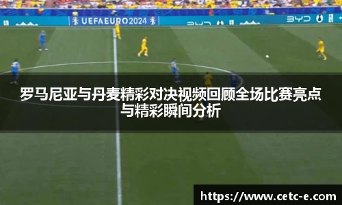 罗马尼亚与丹麦精彩对决视频回顾全场比赛亮点与精彩瞬间分析